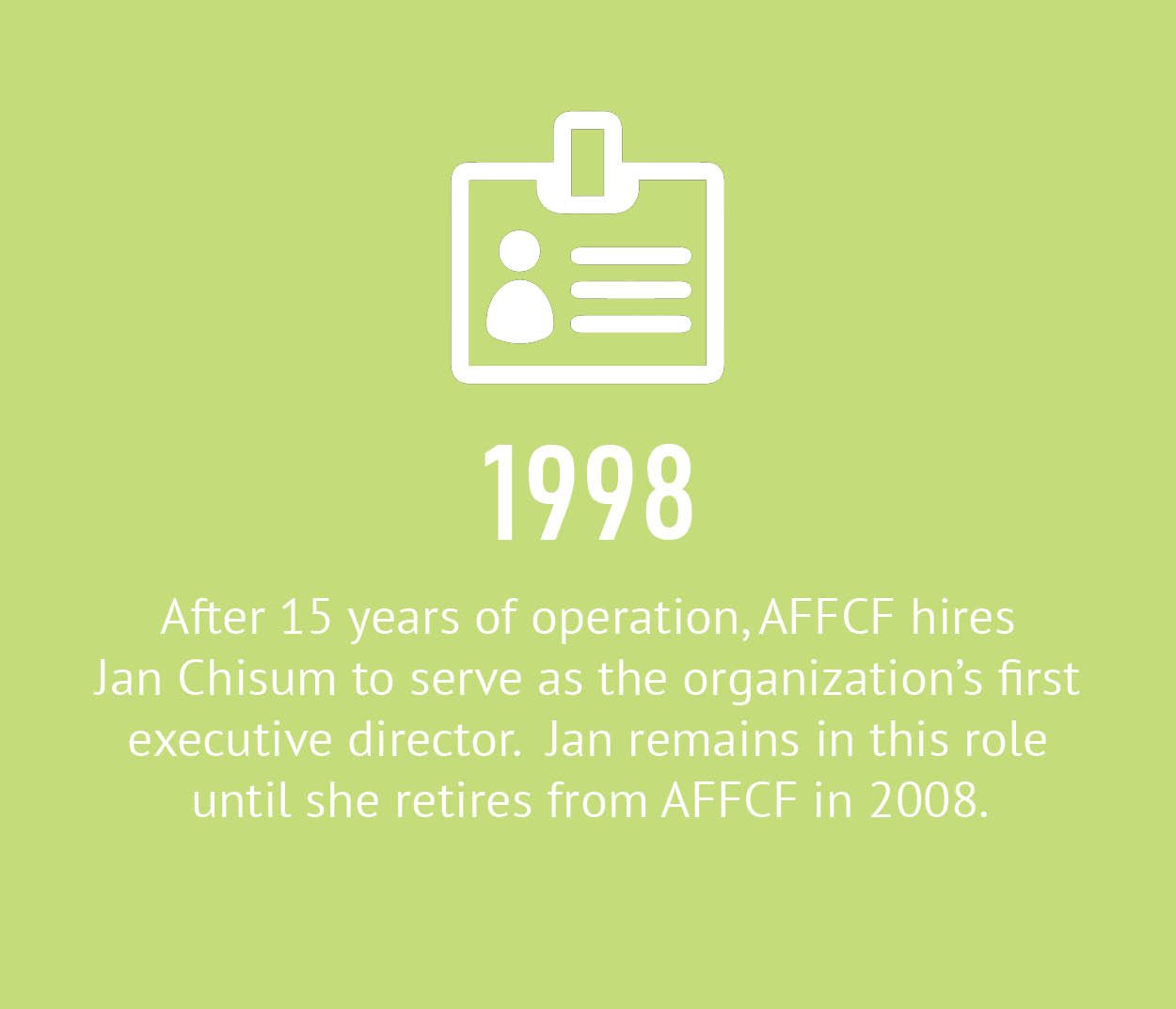 1998 - After 15 years of operation, AFFCF hires Jan Chisum to serve as the organization's first executive director. Jan remains in this role until she retires from AFFCF in 2008.